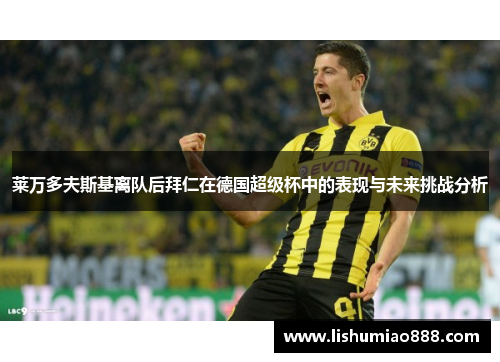莱万多夫斯基离队后拜仁在德国超级杯中的表现与未来挑战分析 莱万多夫斯基离队后拜仁在德国超级杯中的表现与未来挑战分析