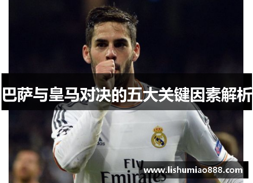 巴萨与皇马对决的五大关键因素解析