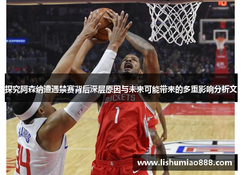 探究阿森纳遭遇禁赛背后深层原因与未来可能带来的多重影响分析文